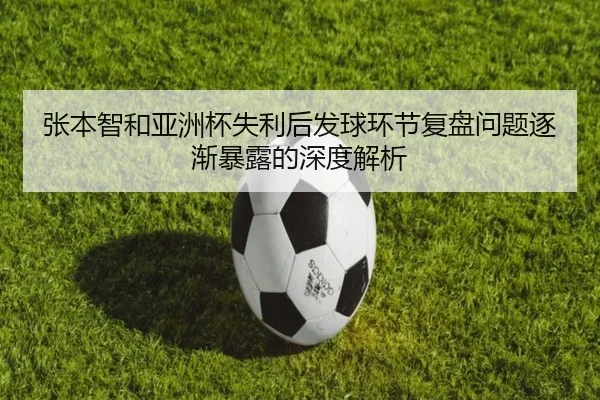 张本智和亚洲杯失利后发球环节复盘问题逐渐暴露的深度解析