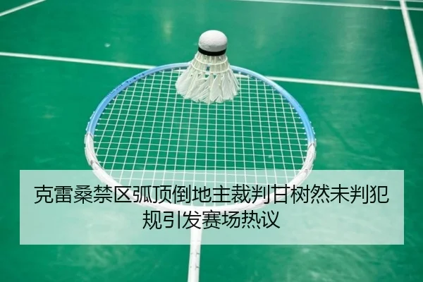 克雷桑禁区弧顶倒地主裁判甘树然未判犯规引发赛场热议