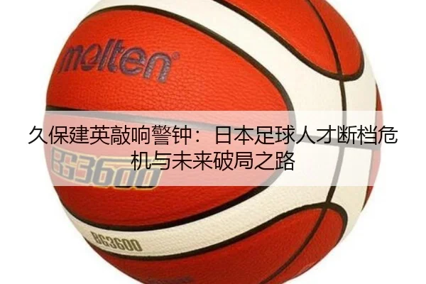 久保建英敲响警钟：日本足球人才断档危机与未来破局之路