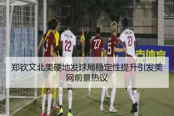 郑钦文北美硬地发球局稳定性提升引发美网前景热议