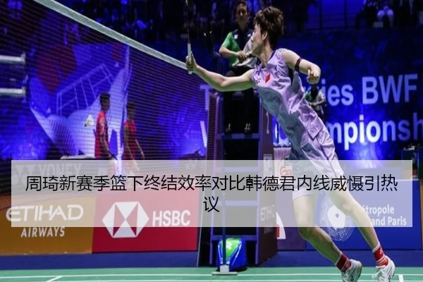 周琦新赛季篮下终结效率对比韩德君内线威慑引热议