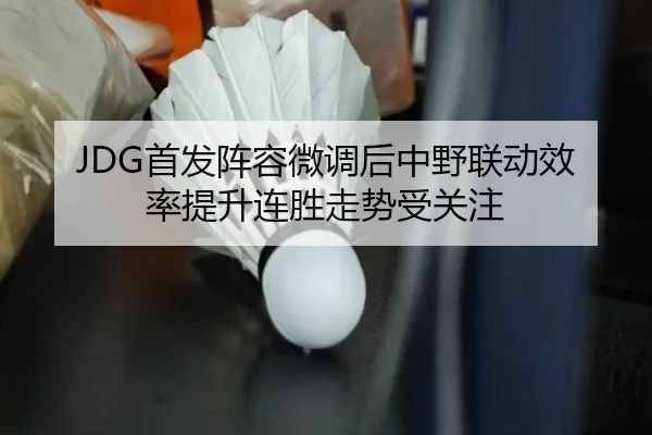 JDG首发阵容微调后中野联动效率提升连胜走势受关注