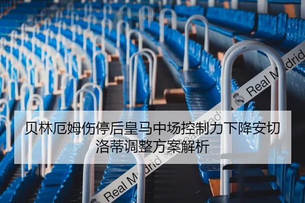 贝林厄姆伤停后皇马中场控制力下降安切洛蒂调整方案解析